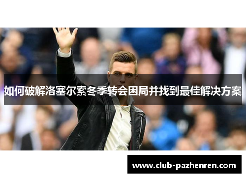 如何破解洛塞尔索冬季转会困局并找到最佳解决方案
