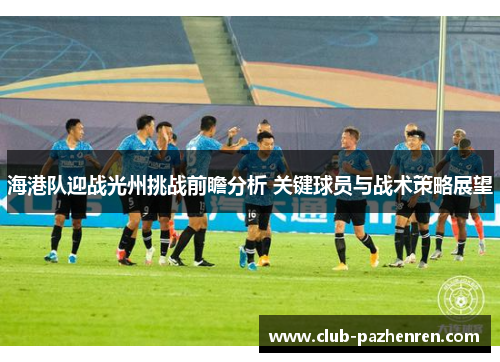 海港队迎战光州挑战前瞻分析 关键球员与战术策略展望