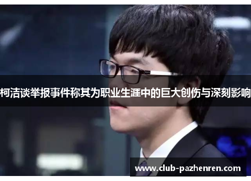 柯洁谈举报事件称其为职业生涯中的巨大创伤与深刻影响
