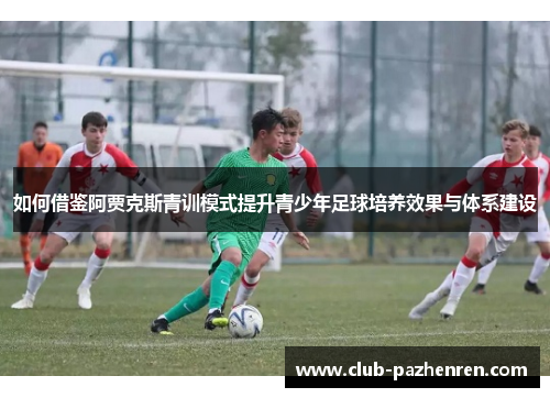 如何借鉴阿贾克斯青训模式提升青少年足球培养效果与体系建设
