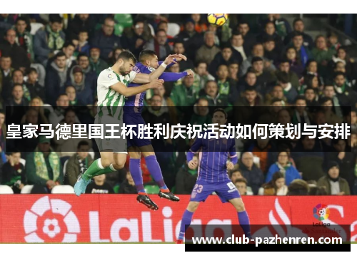 皇家马德里国王杯胜利庆祝活动如何策划与安排