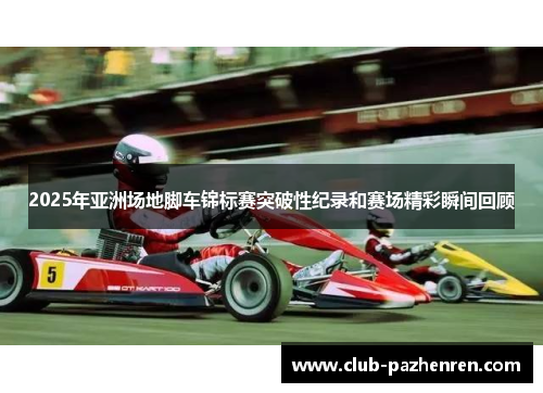 2025年亚洲场地脚车锦标赛突破性纪录和赛场精彩瞬间回顾