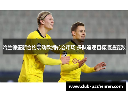 哈兰德签新合约震动欧洲转会市场 多队追逐目标遭遇变数