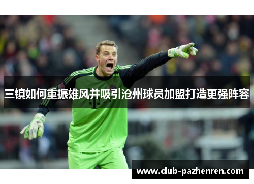 三镇如何重振雄风并吸引沧州球员加盟打造更强阵容 三镇如何重振雄风并吸引沧州球员加盟打造更强阵容