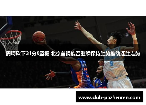 周琦砍下31分9篮板 北京首钢能否继续保持胜势推动连胜走势