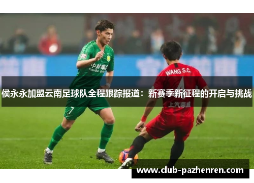 侯永永加盟云南足球队全程跟踪报道：新赛季新征程的开启与挑战