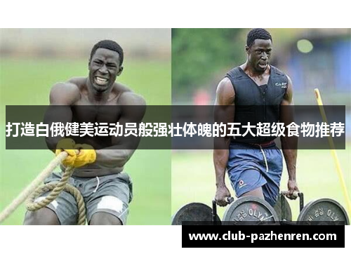 打造白俄健美运动员般强壮体魄的五大超级食物推荐