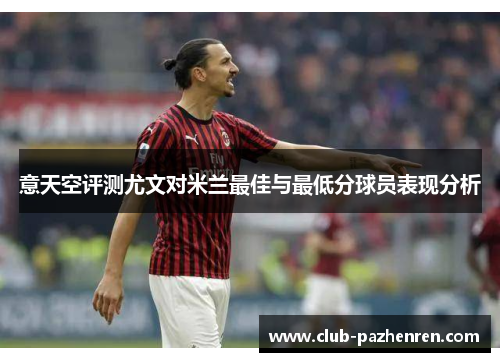 意天空评测尤文对米兰最佳与最低分球员表现分析