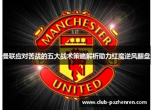 曼联应对苦战的五大战术策略解析助力红魔逆风翻盘