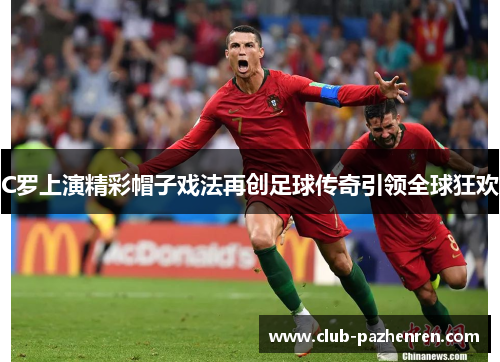 C罗上演精彩帽子戏法再创足球传奇引领全球狂欢