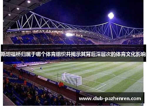斯坦福桥归属于哪个体育组织并揭示其背后深层次的体育文化影响