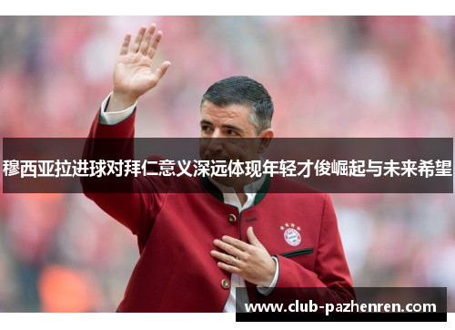 穆西亚拉进球对拜仁意义深远体现年轻才俊崛起与未来希望