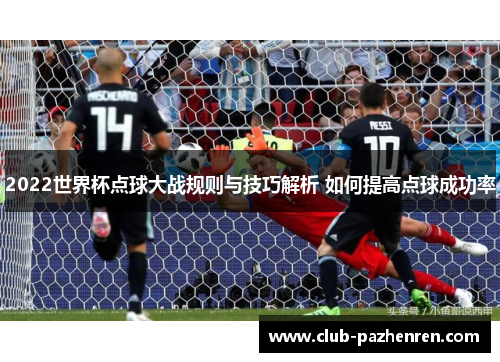 2022世界杯点球大战规则与技巧解析 如何提高点球成功率