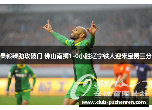 吴毅臻助攻破门 佛山南狮1-0小胜辽宁铁人迎来宝贵三分