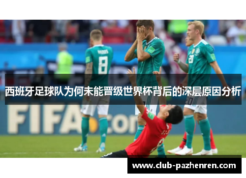 西班牙足球队为何未能晋级世界杯背后的深层原因分析