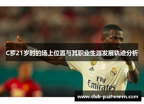 C罗21岁时的场上位置与其职业生涯发展轨迹分析 C罗21岁时的场上位置与其职业生涯发展轨迹分析
