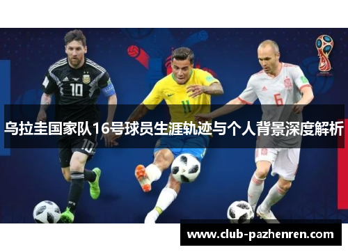 乌拉圭国家队16号球员生涯轨迹与个人背景深度解析