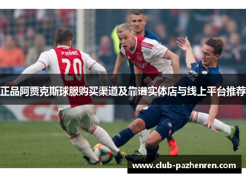 正品阿贾克斯球服购买渠道及靠谱实体店与线上平台推荐