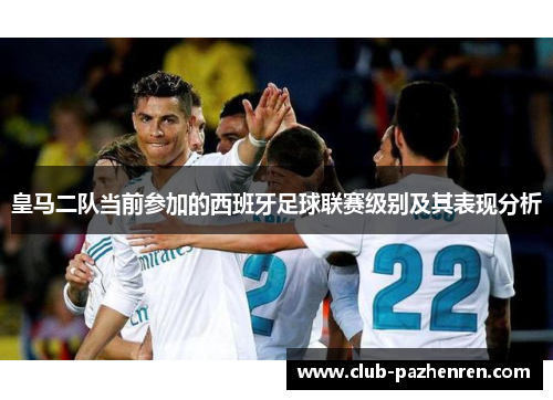 皇马二队当前参加的西班牙足球联赛级别及其表现分析