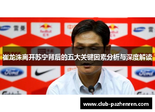 崔龙洙离开苏宁背后的五大关键因素分析与深度解读