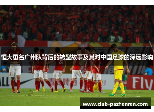 恒大更名广州队背后的转型故事及其对中国足球的深远影响