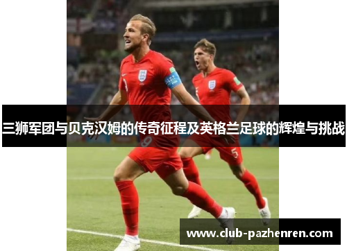 三狮军团与贝克汉姆的传奇征程及英格兰足球的辉煌与挑战