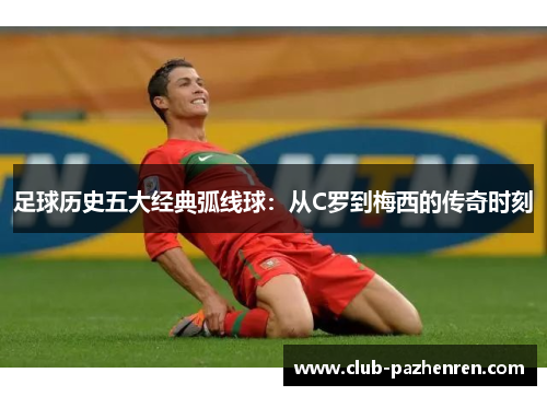 足球历史五大经典弧线球：从C罗到梅西的传奇时刻