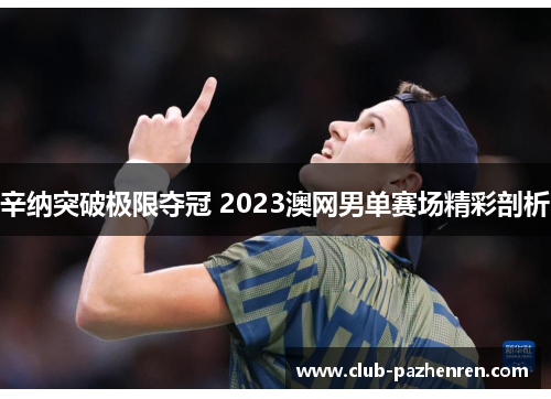辛纳突破极限夺冠 2023澳网男单赛场精彩剖析
