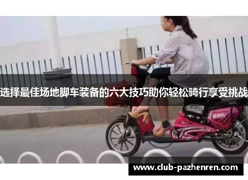 选择最佳场地脚车装备的六大技巧助你轻松骑行享受挑战