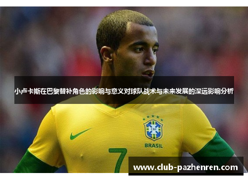 小卢卡斯在巴黎替补角色的影响与意义对球队战术与未来发展的深远影响分析