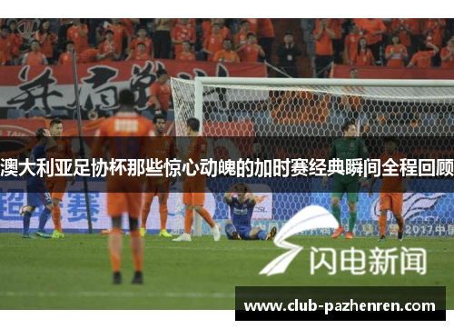 澳大利亚足协杯那些惊心动魄的加时赛经典瞬间全程回顾