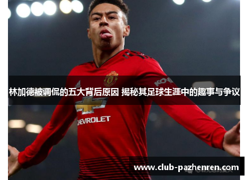 林加德被调侃的五大背后原因 揭秘其足球生涯中的趣事与争议