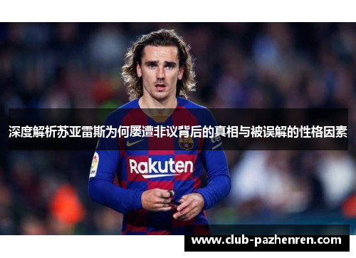 深度解析苏亚雷斯为何屡遭非议背后的真相与被误解的性格因素