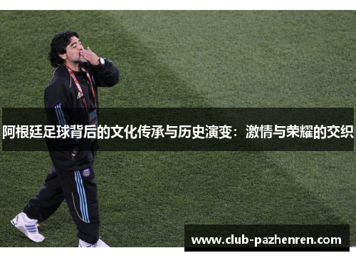 阿根廷足球背后的文化传承与历史演变:激情与荣耀的交织 阿根廷足球背后的文化传承与历史演变:激情与荣耀的交织