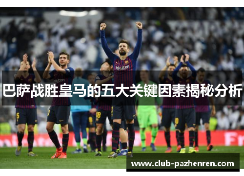 巴萨战胜皇马的五大关键因素揭秘分析