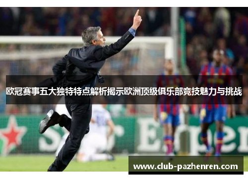 欧冠赛事五大独特特点解析揭示欧洲顶级俱乐部竞技魅力与挑战