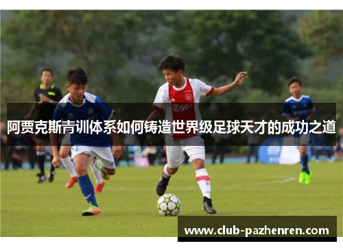 阿贾克斯青训体系如何铸造世界级足球天才的成功之道