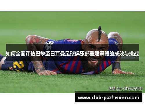 如何全面评估巴黎圣日耳曼足球俱乐部重建策略的成效与挑战