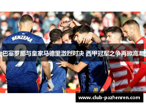 巴塞罗那与皇家马德里激烈对决 西甲冠军之争再掀高潮