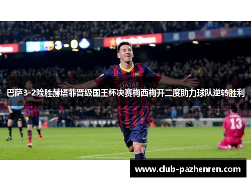 巴萨3-2险胜赫塔菲晋级国王杯决赛梅西梅开二度助力球队逆转胜利