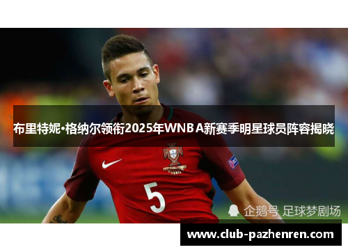 布里特妮·格纳尔领衔2025年WNBA新赛季明星球员阵容揭晓