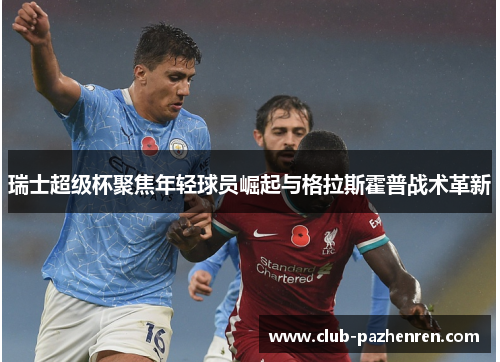 瑞士超级杯聚焦年轻球员崛起与格拉斯霍普战术革新