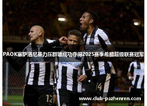 PAOK塞萨洛尼基力压群雄成功夺得2025赛季希腊超级联赛冠军
