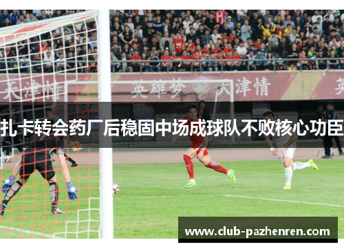 扎卡转会药厂后稳固中场成球队不败核心功臣