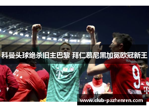 科曼头球绝杀旧主巴黎 拜仁慕尼黑加冕欧冠新王 科曼头球绝杀旧主巴黎 拜仁慕尼黑加冕欧冠新王