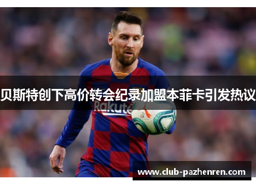 贝斯特创下高价转会纪录加盟本菲卡引发热议 贝斯特创下高价转会纪录加盟本菲卡引发热议