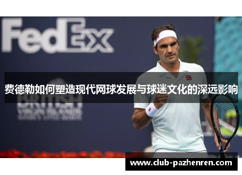 费德勒如何塑造现代网球发展与球迷文化的深远影响 费德勒如何塑造现代网球发展与球迷文化的深远影响