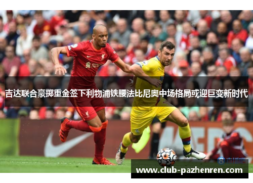 吉达联合豪掷重金签下利物浦铁腰法比尼奥中场格局或迎巨变新时代
