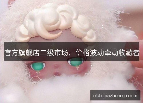 官方旗舰店二级市场，价格波动牵动收藏者