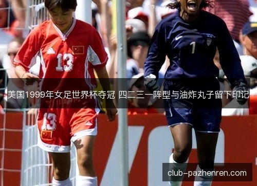 美国1999年女足世界杯夺冠 四二三一阵型与油炸丸子留下印记 美国1999年女足世界杯夺冠 四二三一阵型与油炸丸子留下印记